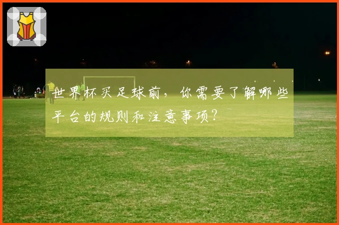 世界杯买足球前，你需要了解哪些平台的规则和注意事项？