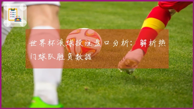 世界杯滚球投注盘口分析：解析热门球队胜负数据