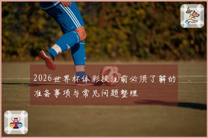 2026世界杯体彩投注前必须了解的准备事项与常见问题整理
