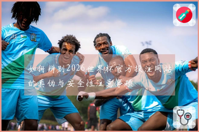 如何辨别2026世界杯官方投注网站的真伪与安全性注意事项