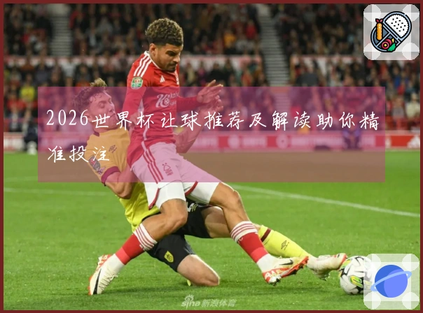 2026世界杯让球推荐及解读助你精准投注
