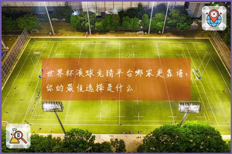 世界杯滚球竞猜平台哪家更靠谱，你的最佳选择是什么
