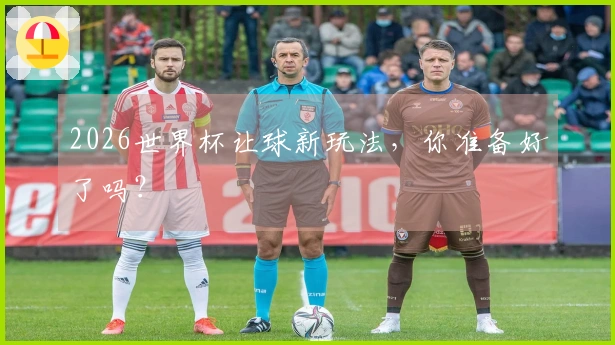 2026世界杯让球新玩法,你准备好了吗?