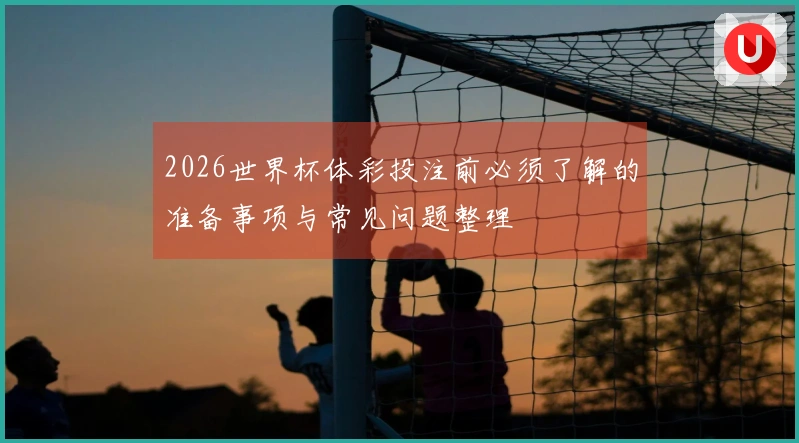 2026世界杯体彩投注前必须了解的准备事项与常见问题整理