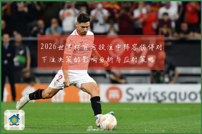 2026世界杯官方投注中阵容伤停对下注决策的影响分析与应对策略