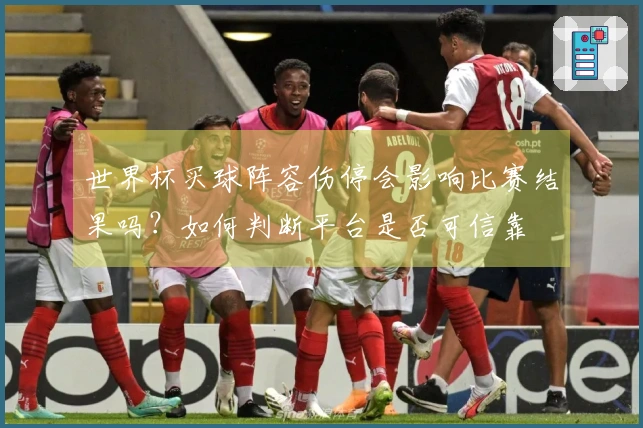 世界杯买球阵容伤停会影响比赛结果吗？如何判断平台是否可信靠