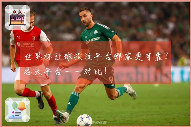 世界杯让球投注平台哪家更可靠？各大平台一一对比！