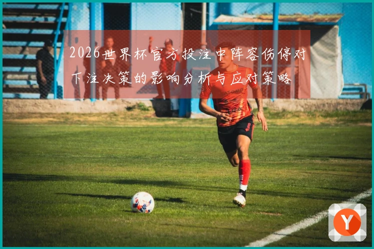 2026世界杯官方投注中阵容伤停对下注决策的影响分析与应对策略